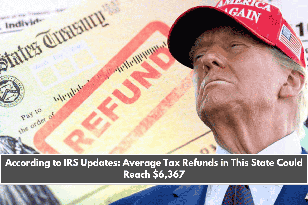 According to IRS Updates Average Tax Refunds in This State Could Reach $6,367