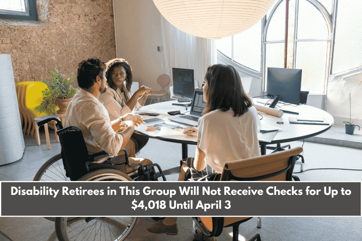 Disability Retirees in This Group Will Not Receive Checks for Up to $4,018 Until April 3