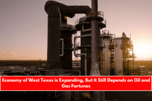 Economy of West Texas is Expanding, But It Still Depends on Oil and Gas Fortunes