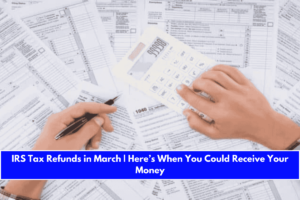 IRS Tax Refunds in March Here’s When You Could Receive Your Money