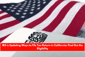 IRS is Updating Ways to File Tax Return in California Find Out the Eligibility