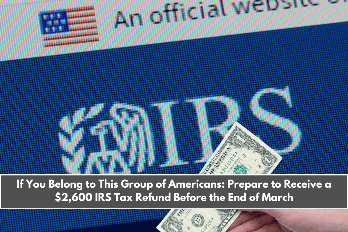 If You Belong to This Group of Americans Prepare to Receive a $2,600 IRS Tax Refund Before the End of March