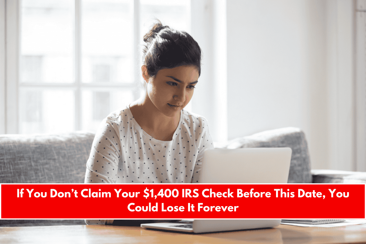 If You Don’t Claim Your $1,400 IRS Check Before This Date, You Could Lose It Forever