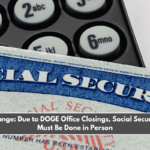 Major Change Due to DOGE Office Closings, Social Security Filings Must Be Done in Person