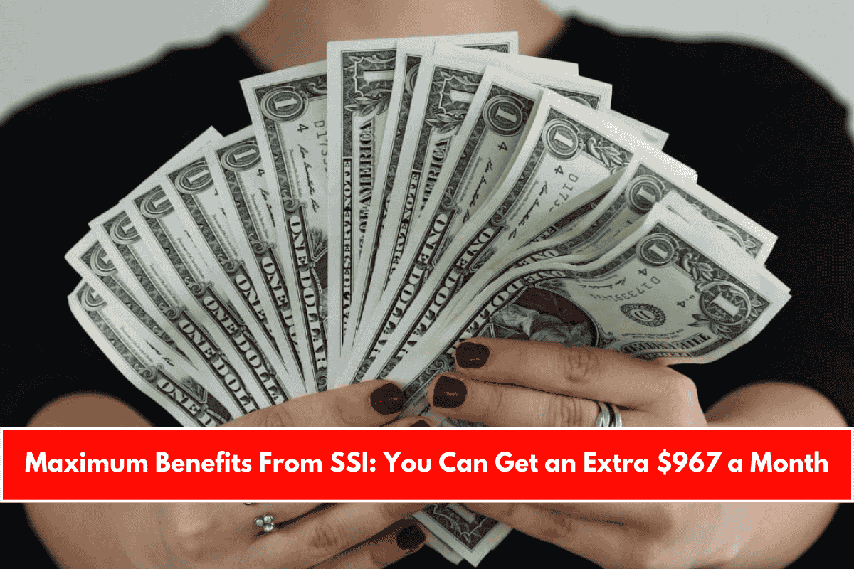 Maximum Benefits From SSI You Can Get an Extra $967 a Month