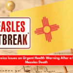 New Mexico Issues an Urgent Health Warning After a Possible Measles Death