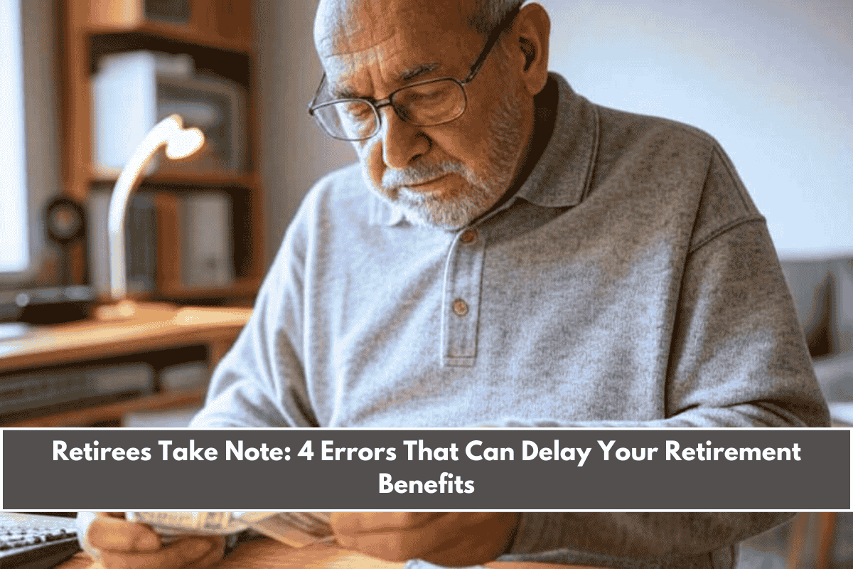 Retirees Take Note 4 Errors That Can Delay Your Retirement Benefits