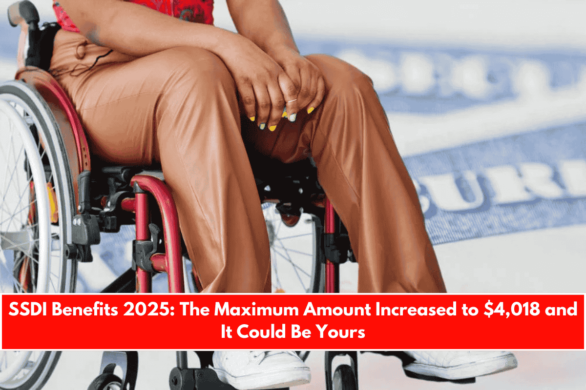 SSDI Benefits 2025 The Maximum Amount Increased to $4,018 and It Could Be Yours