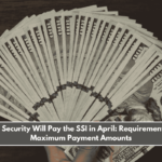 Social Security Will Pay the SSI in April Requirements and Maximum Payment Amounts