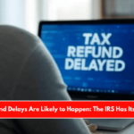 Tax Refund Delays Are Likely to Happen The IRS Has Its Reasons