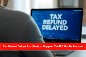 Tax Refund Delays Are Likely to Happen The IRS Has Its Reasons