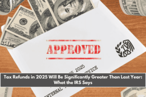 Tax Refunds in 2025 Will Be Significantly Greater Than Last Year What the IRS Says