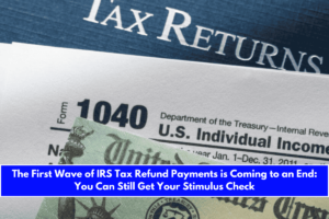 The First Wave of IRS Tax Refund Payments is Coming to an End You Can Still Get Your Stimulus Check