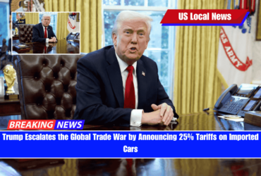 Trump Escalates the Global Trade War by Announcing 25% Tariffs on Imported Cars