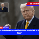 Trump Says the Columbia Arrest of Palestinian Activist Will Be the First of Many