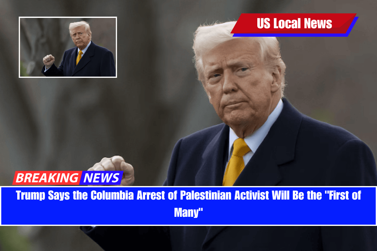 Trump Says the Columbia Arrest of Palestinian Activist Will Be the First of Many