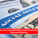 Americans Are Losing $180,000 in Social Security Due to Poor Retirement Planning
