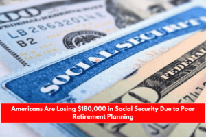 Americans Are Losing $180,000 in Social Security Due to Poor Retirement Planning