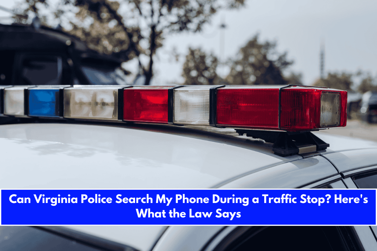 Can Virginia Police Search My Phone During a Traffic Stop Here's What the Law Says