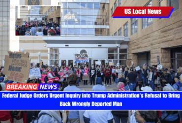 Federal Judge Orders Urgent Inquiry into Trump Administration’s Refusal to Bring Back Wrongly Deported Man