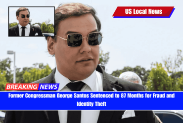 Former Congressman George Santos Sentenced to 87 Months for Fraud and Identity Theft