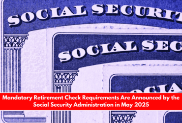 Mandatory Retirement Check Requirements Are Announced by the Social Security Administration in May 2025