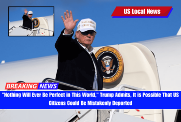 Nothing Will Ever Be Perfect in This World, Trump Admits, It is Possible That US Citizens Could Be Mistakenly Deported