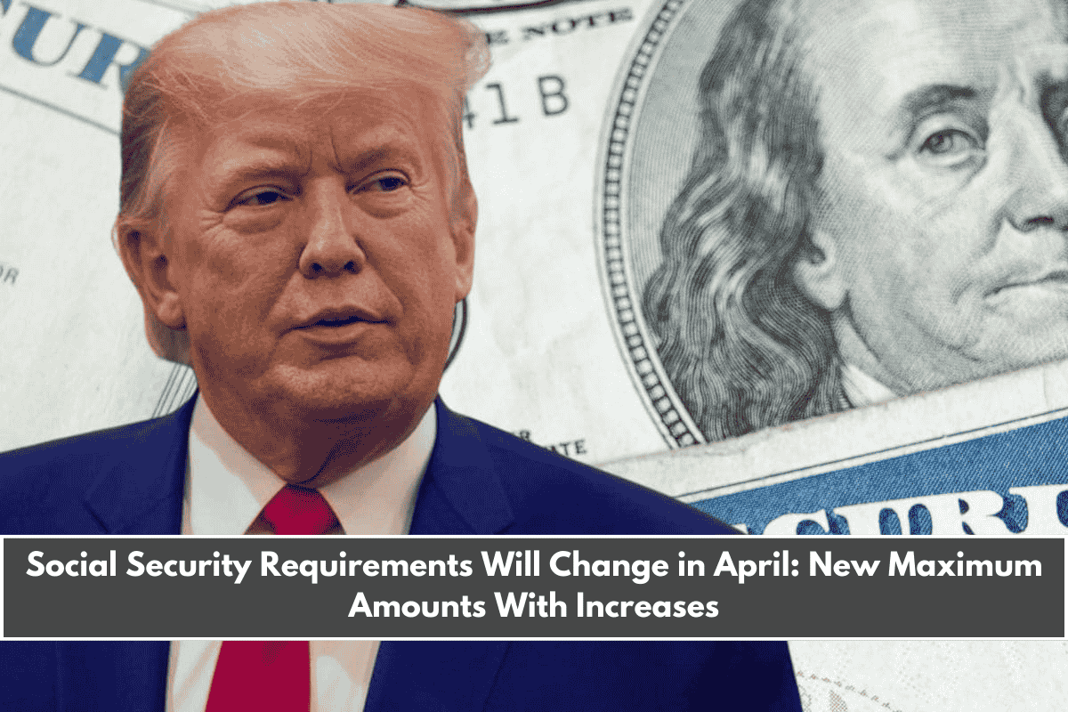 Social Security Requirements Will Change in April New Maximum Amounts With Increases