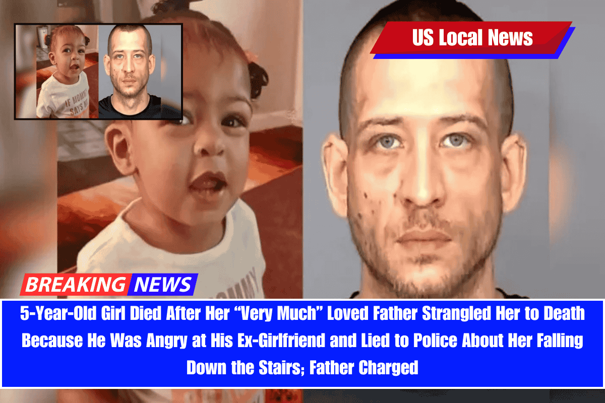 5-Year-Old Girl Died After Her “Very Much” Loved Father Strangled Her to Death Because He Was Angry at His Ex-Girlfriend and Lied to Police About Her Falling Down the Stairs; Father Charged