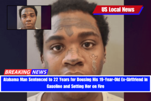 Alabama Man Sentenced to 22 Years for Dousing His 19-Year-Old Ex-Girlfriend in Gasoline and Setting Her on Fire