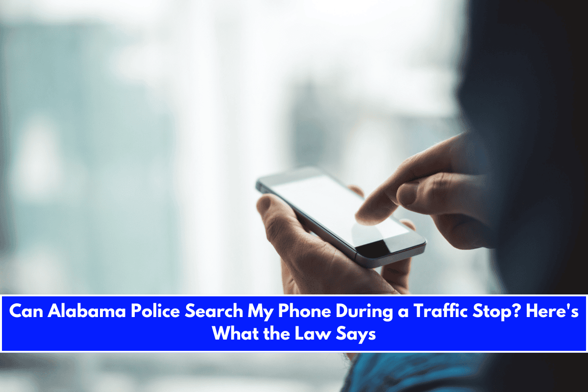 Can Alabama Police Search My Phone During a Traffic Stop Here's What the Law Says