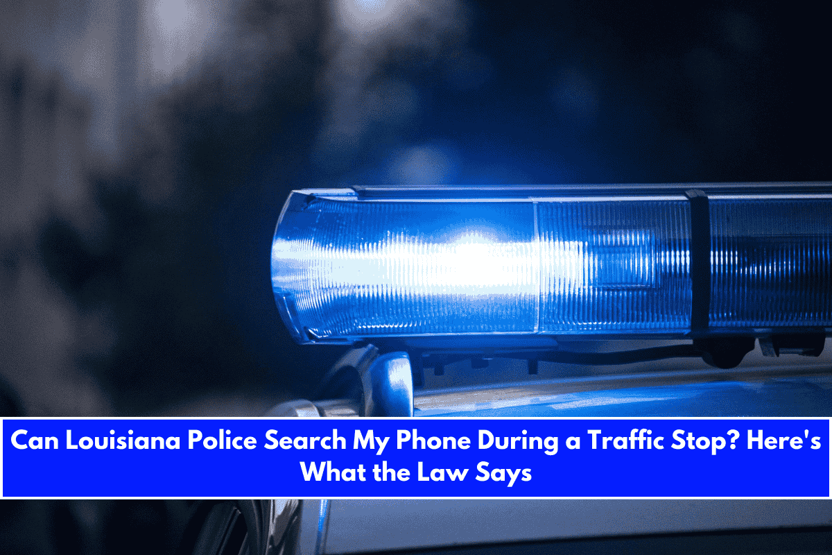 Can Louisiana Police Search My Phone During a Traffic Stop Here's What the Law Says