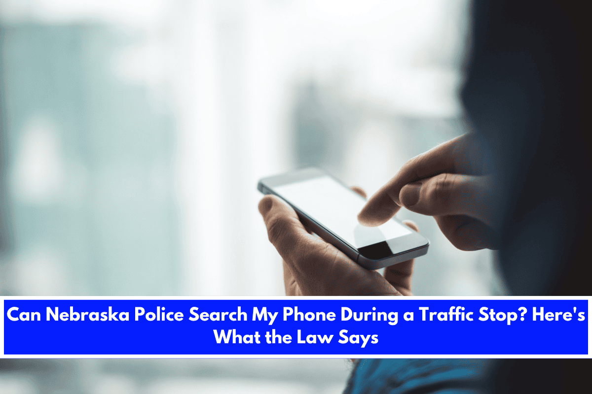 Can Nebraska Police Search My Phone During a Traffic Stop Here's What the Law Says