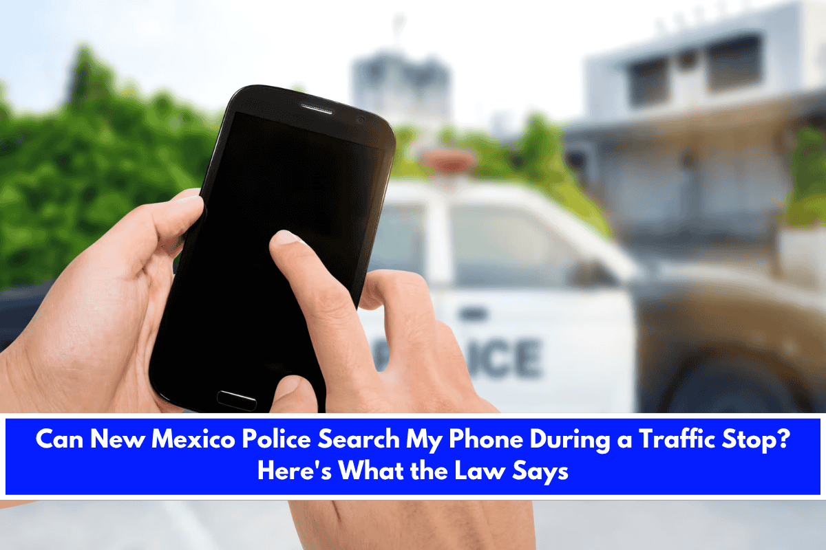 Can New Mexico Police Search My Phone During a Traffic Stop Here's What the Law Says