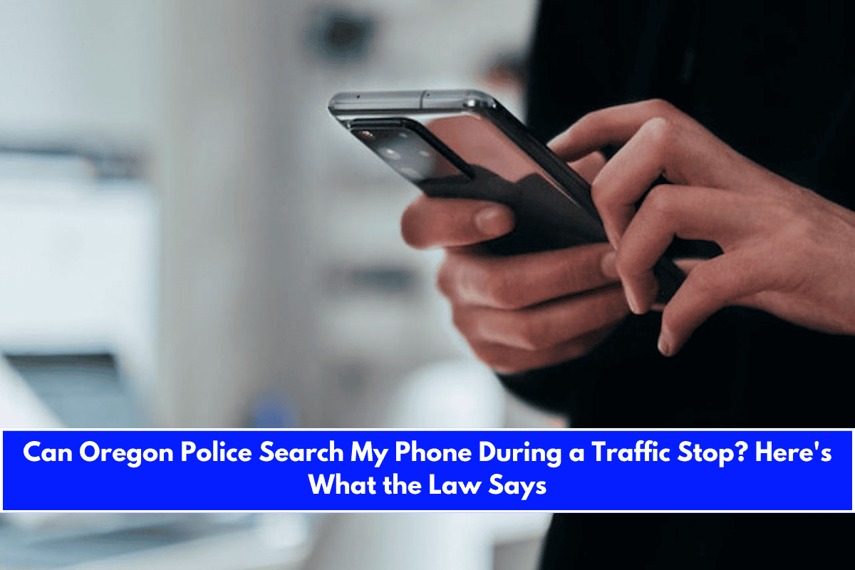 Can Oregon Police Search My Phone During a Traffic Stop Here's What the Law Says