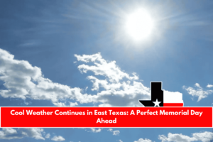 Cool Weather Continues in East Texas A Perfect Memorial Day Ahead