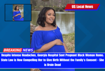 Despite Intense Headaches, Georgia Hospital Sent Pregnant Black Woman Home; State Law is Now Compelling Her to Give Birth Without the Family's Consent - She is Brain Dead