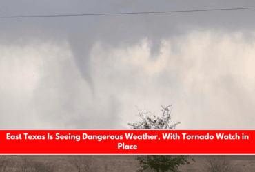 East Texas Is Seeing Dangerous Weather, With Tornado Watch in Place