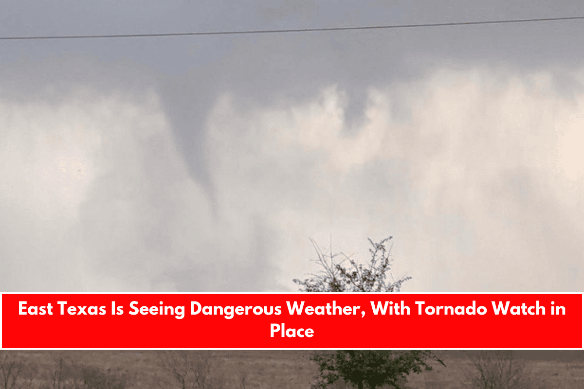 East Texas Is Seeing Dangerous Weather, With Tornado Watch in Place
