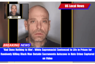 'Had Done Nothing to Him' White Supremacist Sentenced to Life in Prison for Randomly Killing Black Man Outside Sacramento Autozone in Hate Crime Captured on Video