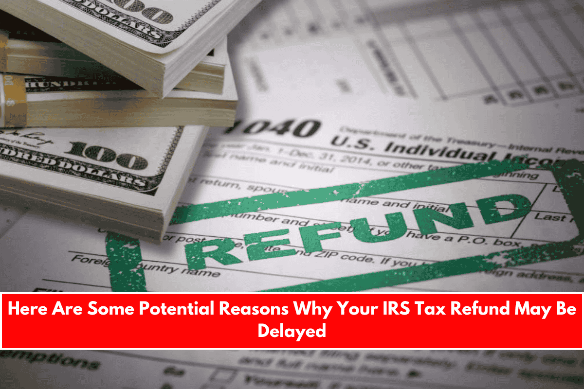 Here Are Some Potential Reasons Why Your IRS Tax Refund May Be Delayed