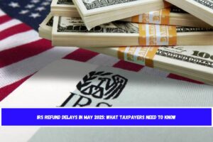 IRS Refund Delays in May 2025 What Taxpayers Need to Know