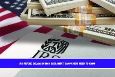 IRS Refund Delays in May 2025 What Taxpayers Need to Know