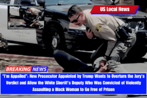 I'm Appalled New Prosecutor Appointed by Trump Wants to Overturn the Jury's Verdict and Allow the White Sheriff's Deputy Who Was Convicted of Violently Assaulting a Black Woman to Go Free of Prison