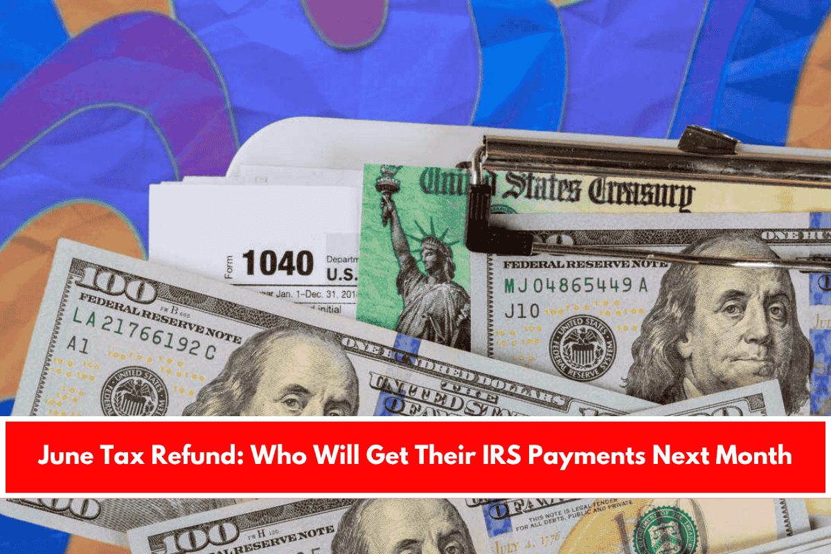 June Tax Refund Who Will Get Their IRS Payments Next Month
