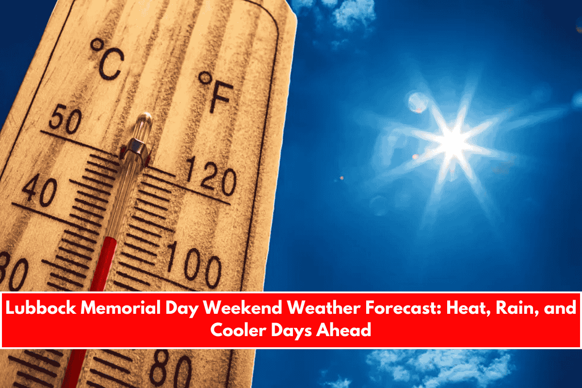 Lubbock Memorial Day Weekend Weather Forecast Heat, Rain, and Cooler Days Ahead