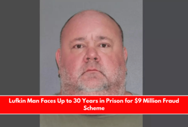 Lufkin Man Faces Up to 30 Years in Prison for $9 Million Fraud Scheme