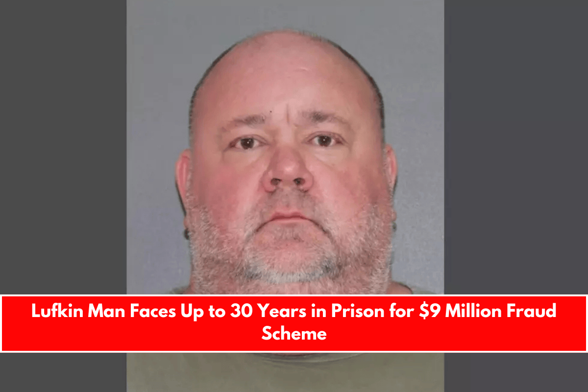 Lufkin Man Faces Up to 30 Years in Prison for $9 Million Fraud Scheme
