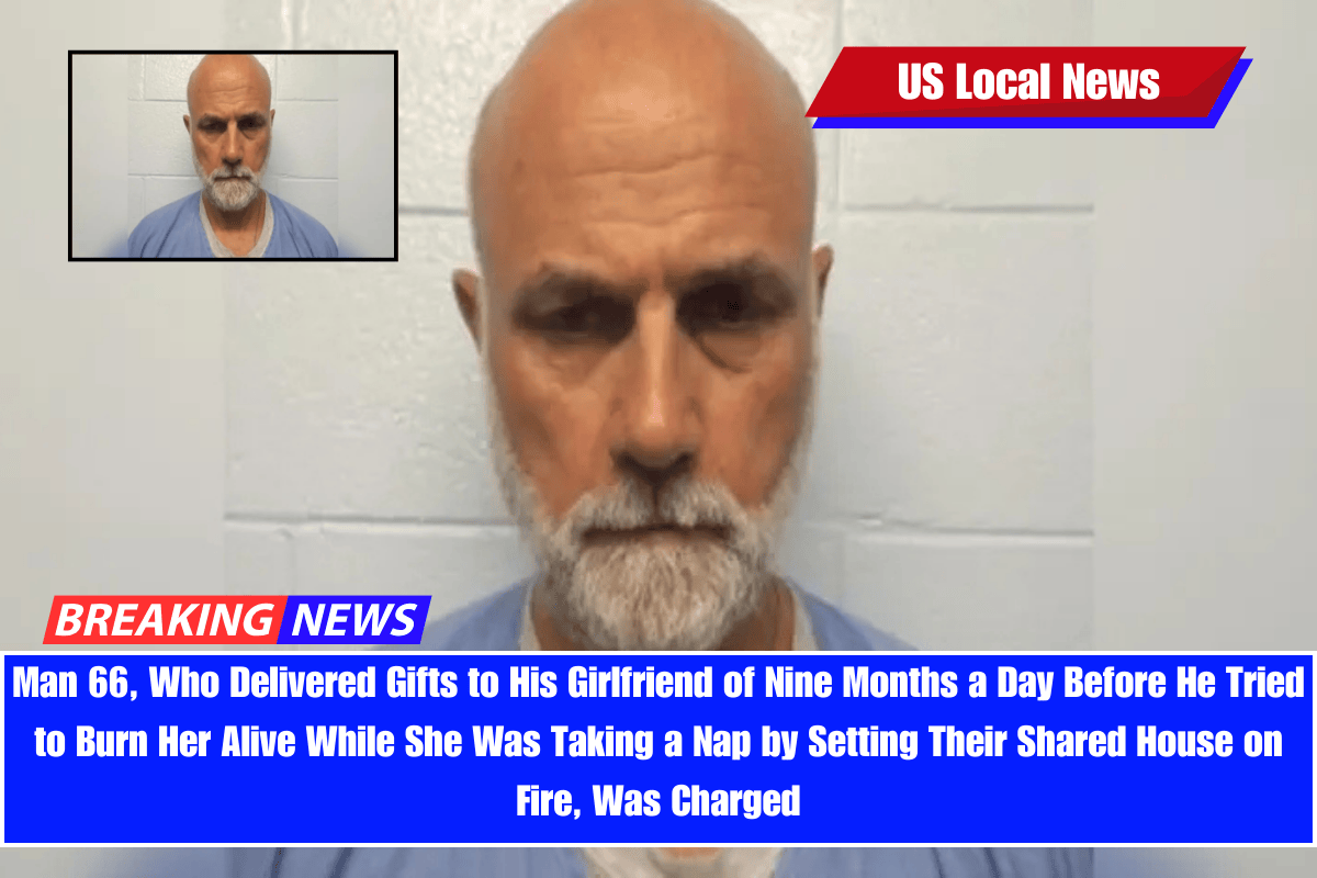 Man 66, Who Delivered Gifts to His Girlfriend of Nine Months a Day Before He Tried to Burn Her Alive While She Was Taking a Nap by Setting Their Shared House on Fire, Was Charged