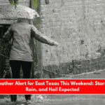 Severe Weather Alert for East Texas This Weekend Storms, Heavy Rain, and Hail Expected